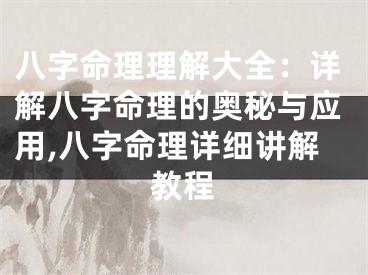 八字命理理解大全：详解八字命理的奥秘与应用,八字命理详细讲解教程