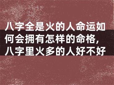 八字全是火的人命运如何会拥有怎样的命格,八字里火多的人好不好