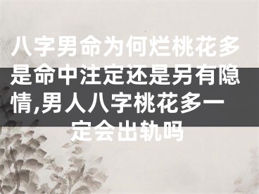 八字男命为何烂桃花多是命中注定还是另有隐情,男人八字桃花多一定会出轨吗