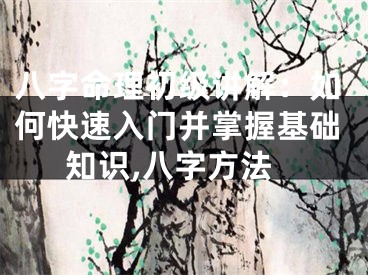 八字命理初级讲解：如何快速入门并掌握基础知识,八字方法