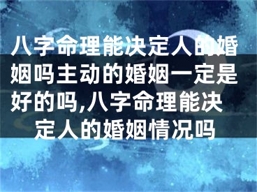 八字命理能决定人的婚姻吗主动的婚姻一定是好的吗,八字命理能决定人的婚姻情况吗