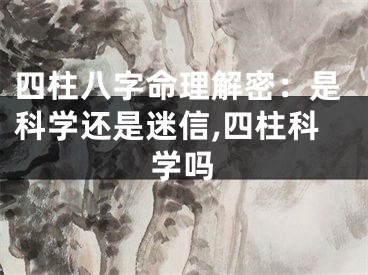 四柱八字命理解密：是科学还是迷信,四柱科学吗