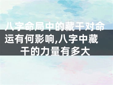 八字命局中的藏干对命运有何影响,八字中藏干的力量有多大