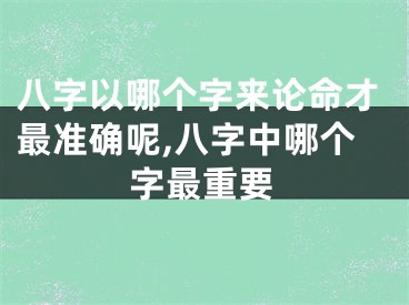 八字以哪个字来论命才最准确呢,八字中哪个字最重要