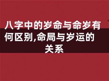 八字中的岁命与命岁有何区别,命局与岁运的关系