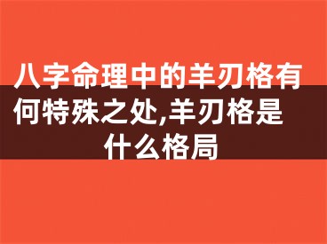 八字命理中的羊刃格有何特殊之处,羊刃格是什么格局