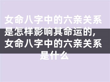 女命八字中的六亲关系是怎样影响其命运的,女命八字中的六亲关系是什么