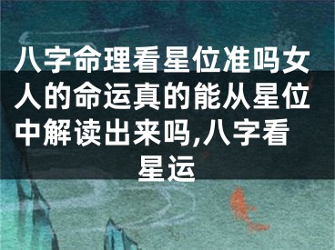 八字命理看星位准吗女人的命运真的能从星位中解读出来吗,八字看星运