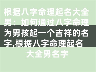 根据八字命理起名大全男：如何通过八字命理为男孩起一个吉祥的名字,根据八字命理起名大全男名字