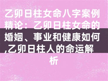 乙卯日柱女命八字案例精论：乙卯日柱女命的婚姻、事业和健康如何,乙卯日柱人的命运解析