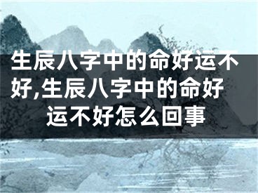 生辰八字中的命好运不好,生辰八字中的命好运不好怎么回事