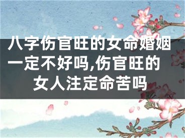 八字伤官旺的女命婚姻一定不好吗,伤官旺的女人注定命苦吗