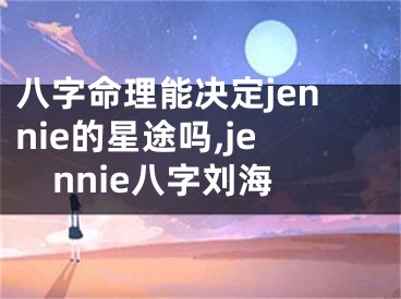 八字命理能决定jennie的星途吗,jennie八字刘海