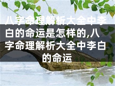 八字命理解析大全中李白的命运是怎样的,八字命理解析大全中李白的命运