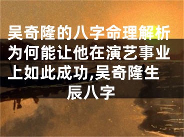 吴奇隆的八字命理解析为何能让他在演艺事业上如此成功,吴奇隆生辰八字