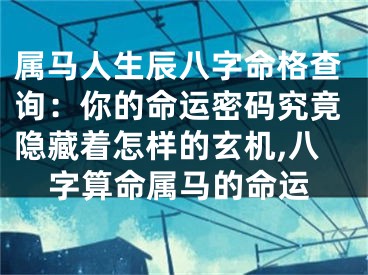 属马人生辰八字命格查询：你的命运密码究竟隐藏着怎样的玄机,八字算命属马的命运