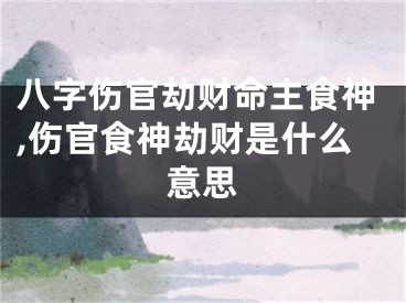 八字伤官劫财命主食神,伤官食神劫财是什么意思