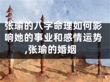 张瑜的八字命理如何影响她的事业和感情运势,张瑜的婚姻