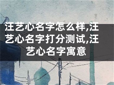 汪艺心名字怎么样,汪艺心名字打分测试,汪艺心名字寓意