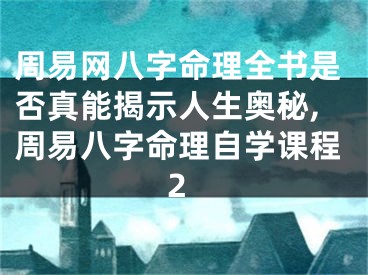 周易网八字命理全书是否真能揭示人生奥秘,周易八字命理自学课程2
