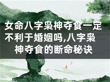女命八字枭神夺食一定不利于婚姻吗,八字枭神夺食的断命秘诀