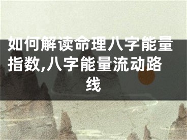 如何解读命理八字能量指数,八字能量流动路线
