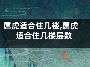 属虎适合住几楼,属虎适合住几楼层数