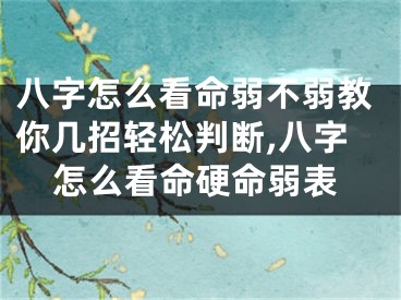 八字怎么看命弱不弱教你几招轻松判断,八字怎么看命硬命弱表
