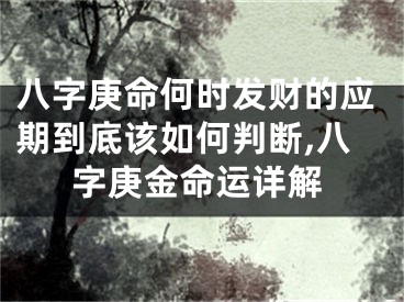 八字庚命何时发财的应期到底该如何判断,八字庚金命运详解