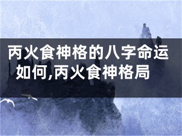 丙火食神格的八字命运如何,丙火食神格局