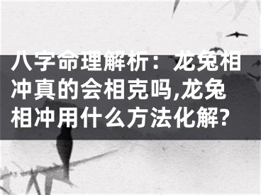 八字命理解析：龙兔相冲真的会相克吗,龙兔相冲用什么方法化解?