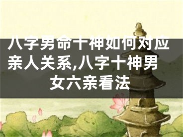 八字男命十神如何对应亲人关系,八字十神男女六亲看法
