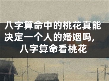 八字算命中的桃花真能决定一个人的婚姻吗,八字算命看桃花