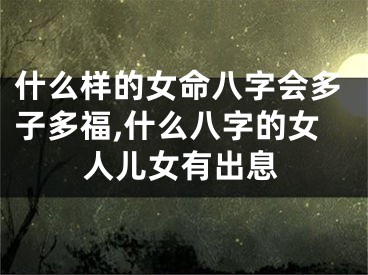 什么样的女命八字会多子多福,什么八字的女人儿女有出息