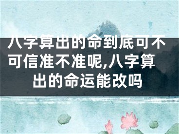 八字算出的命到底可不可信准不准呢,八字算出的命运能改吗