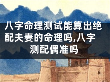 八字命理测试能算出绝配夫妻的命理吗,八字测配偶准吗
