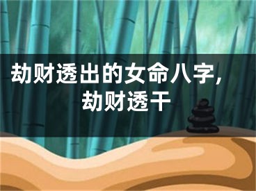 劫财透出的女命八字,劫财透干