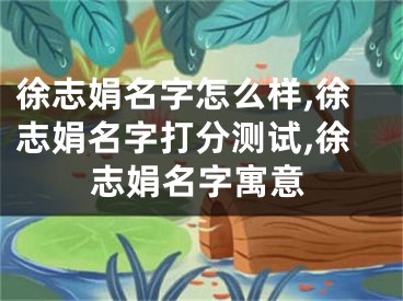 徐志娟名字怎么样,徐志娟名字打分测试,徐志娟名字寓意