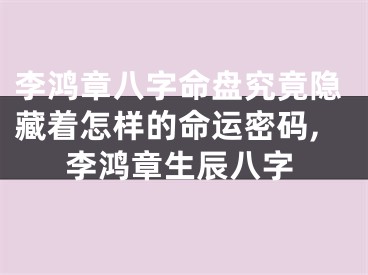 李鸿章八字命盘究竟隐藏着怎样的命运密码,李鸿章生辰八字