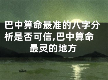 巴中箅命最准的八字分析是否可信,巴中算命最灵的地方