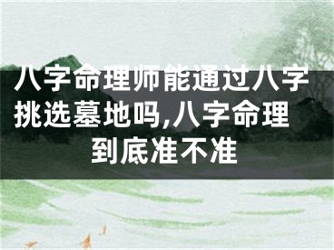八字命理师能通过八字挑选墓地吗,八字命理到底准不准