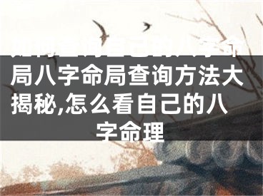 如何查询自己的八字命局八字命局查询方法大揭秘,怎么看自己的八字命理