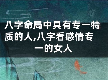 八字命局中具有专一特质的人,八字看感情专一的女人