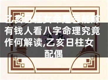 乙亥日柱女命是否能嫁有钱人看八字命理究竟作何解读,乙亥日柱女配偶