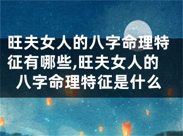 旺夫女人的八字命理特征有哪些,旺夫女人的八字命理特征是什么