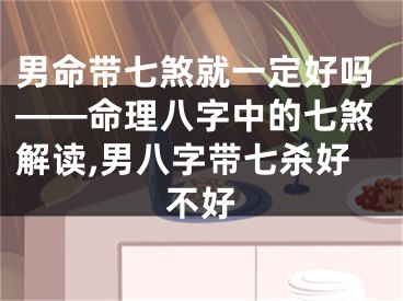 男命带七煞就一定好吗——命理八字中的七煞解读,男八字带七杀好不好