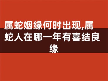 属蛇姻缘何时出现,属蛇人在哪一年有喜结良缘
