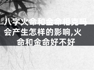 八字火命和金命相克吗会产生怎样的影响,火命和金命好不好