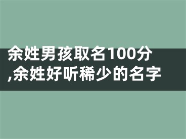 余姓男孩取名100分,余姓好听稀少的名字