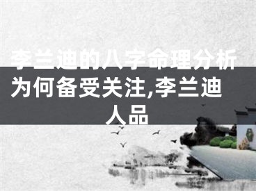 李兰迪的八字命理分析为何备受关注,李兰迪人品